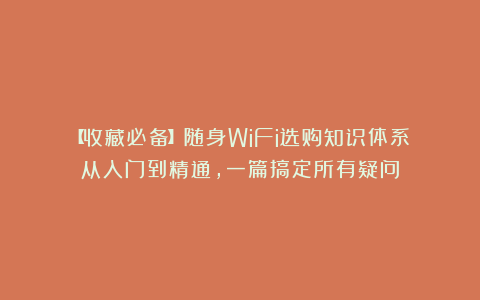 【收藏必备】随身WiFi选购知识体系：从入门到精通，一篇搞定所有疑问