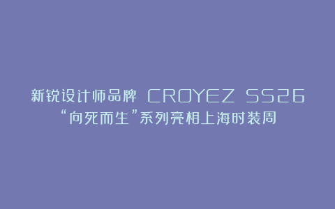 新锐设计师品牌 CROYEZ SS26“向死而生”系列亮相上海时装周