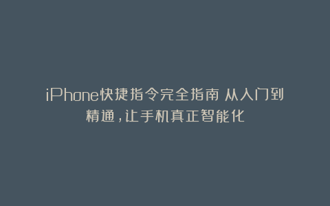 iPhone快捷指令完全指南：从入门到精通，让手机真正智能化