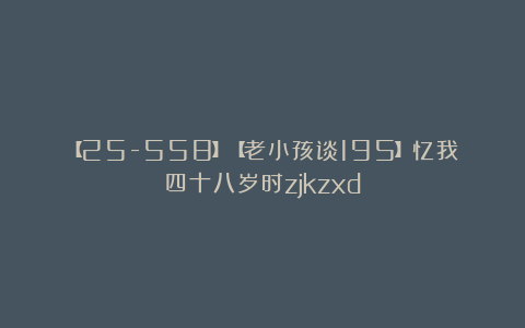 【25-558】【老小孩谈195】忆我四十八岁时zjkzxd