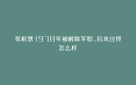 张积慧：1978年被解除军职，后来过得怎么样？