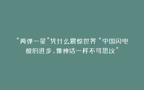 “两弹一星”凭什么震惊世界？“中国闪电般的进步，像神话一样不可思议”