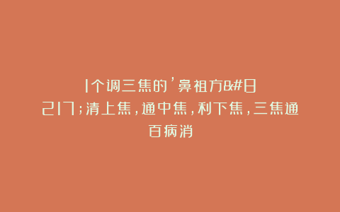 1个调三焦的’鼻祖方’清上焦，通中焦，利下焦，三焦通百病消