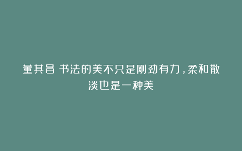 董其昌：书法的美不只是刚劲有力，柔和散淡也是一种美