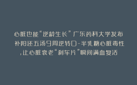 心脏也能“逆龄生长”？广东药科大学发布：补阳还五汤9周逆转D-半乳糖心脏毒性，让心脏衰老“刹车片”瞬间满血复活！