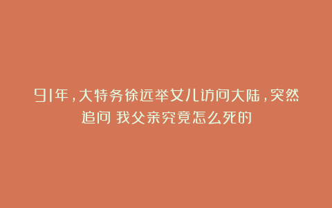 91年，大特务徐远举女儿访问大陆，突然追问：我父亲究竟怎么死的