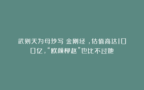 武则天为母抄写《金刚经》，估值高达100亿，“欧颜柳赵”也比不过她！