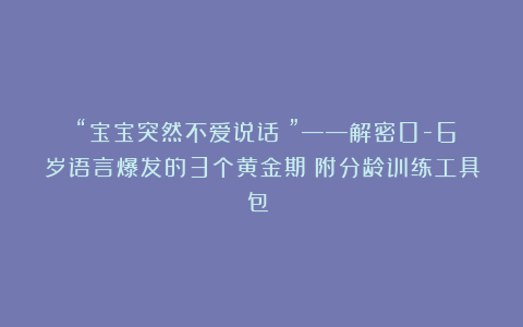 《“宝宝突然不爱说话？”——解密0-6岁语言爆发的3个黄金期（附分龄训练工具包）》
