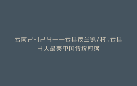 云南2-129——云县茂兰镇/村，云县3大最美中国传统村落