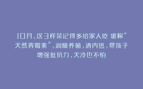 10月，这3样菜记得多给家人吃！堪称“天然青霉素”，润燥养菌，清内热，帮孩子增强抵抗力，天冷也不怕！