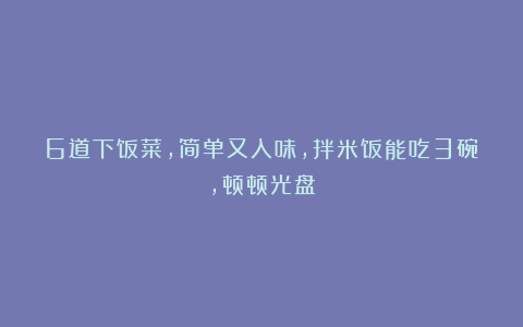 6道下饭菜，简单又入味，拌米饭能吃3碗，顿顿光盘
