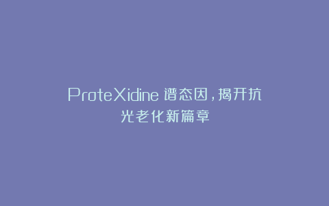 ProteXidine™谱态因，揭开抗光老化新篇章