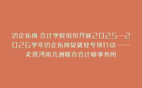 访企拓岗丨会计学院组织开展2025—2026学年访企拓岗促就业专项行动③——走进河南九洲联合会计师事务所