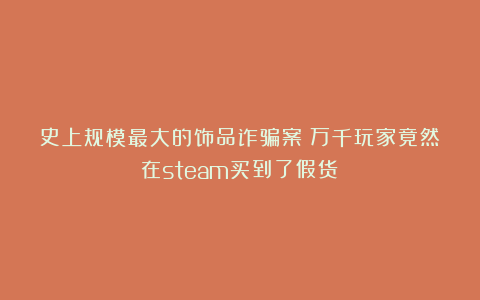 史上规模最大的饰品诈骗案！万千玩家竟然在steam买到了假货？