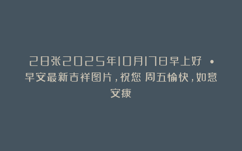 28张2025年10月17日早上好 •早安最新吉祥图片，祝您：周五愉快，如意安康！