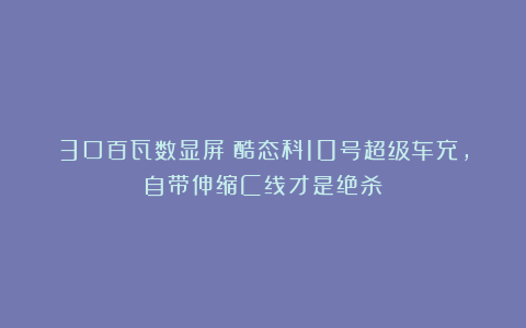 3口百瓦数显屏？酷态科10号超级车充，自带伸缩C线才是绝杀！