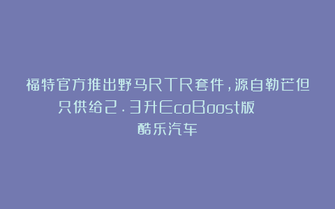 福特官方推出野马RTR套件，源自勒芒但只供给2.3升EcoBoost版 | 酷乐汽车