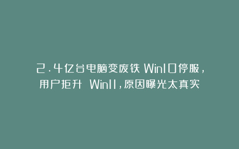 2.4亿台电脑变废铁？Win10停服，用户拒升 Win11，原因曝光太真实