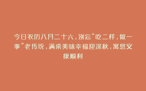 今日农历八月二十六，别忘“吃二样，做一事”老传统，满桌美味幸福迎深秋，寓意安康顺利！