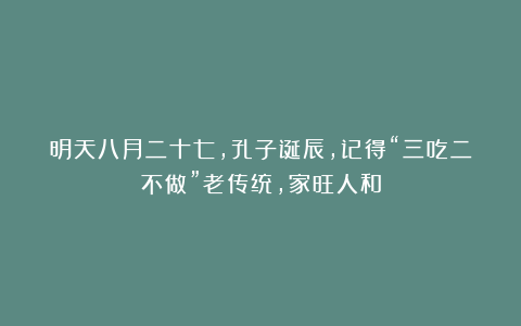 明天八月二十七，孔子诞辰，记得“三吃二不做”老传统，家旺人和