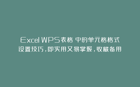 Excel（WPS表格）中的单元格格式设置技巧，即实用又易掌握，收藏备用！