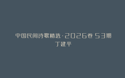 《中国民间诗歌精选·2026卷》53期：丁建平