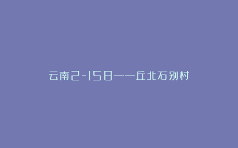 云南2-158——丘北石别村