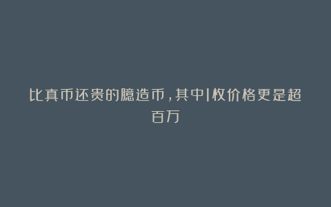 比真币还贵的臆造币，其中1枚价格更是超百万！