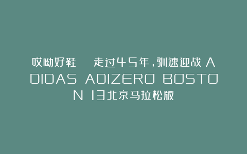 哎呦好鞋 | 走过45年，驯速迎战！ADIDAS ADIZERO BOSTON 13北京马拉松版