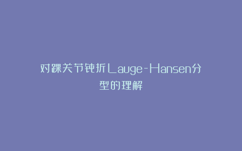 对踝关节骨折Lauge-Hansen分型的理解