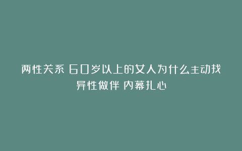 两性关系：60岁以上的女人为什么主动找异性做伴？内幕扎心
