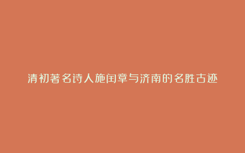 清初著名诗人施闰章与济南的名胜古迹