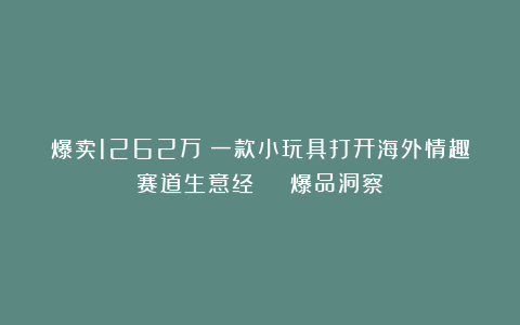 爆卖1262万！一款小玩具打开海外情趣赛道生意经 | 爆品洞察