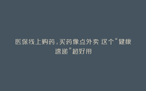 医保线上购药，买药像点外卖！这个“健康速递”超好用