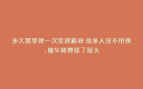 多久需要换一次变速箱油?很多人说不用换,修车师傅摇了摇头
