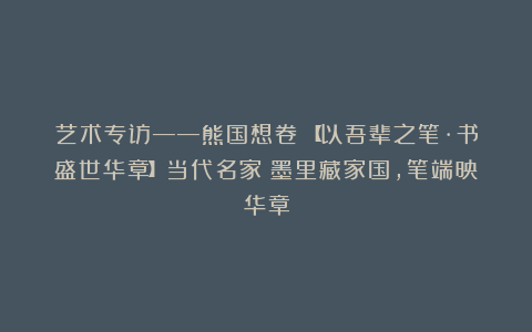 艺术专访——熊国想卷｜【以吾辈之笔·书盛世华章】当代名家：墨里藏家国，笔端映华章
