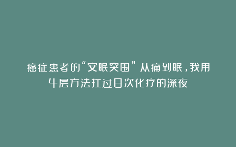 癌症患者的“安眠突围”：从痛到眠，我用4层方法扛过8次化疗的深夜