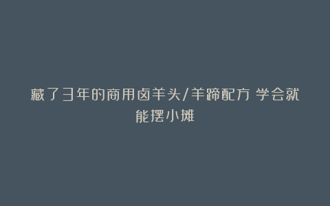 藏了3年的商用卤羊头/羊蹄配方！学会就能摆小摊