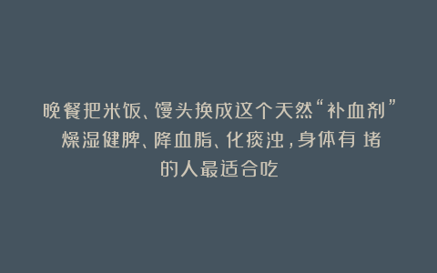 晚餐把米饭、馒头换成这个天然“补血剂”！燥湿健脾、降血脂、化痰浊，身体有瘀堵的人最适合吃