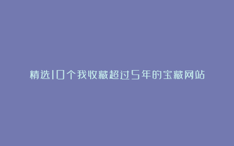 精选10个我收藏超过5年的宝藏网站