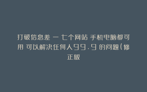 打破信息差（一）七个网站（手机电脑都可用）可以解决任何人99.9%的问题(修正版）