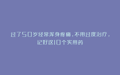 过了50岁经常浑身疼痛，不用过度治疗，记好这10个实用药