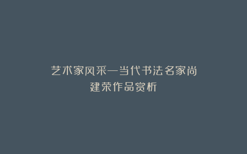 艺术家风采—当代书法名家尚建荣作品赏析