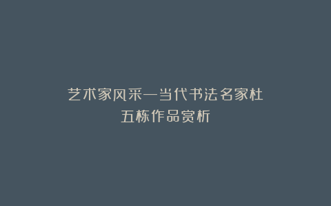 艺术家风采—当代书法名家杜五栋作品赏析