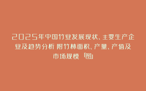 2025年中国竹业发展现状、主要生产企业及趋势分析（附竹林面积、产量、产值及市场规模）「图」