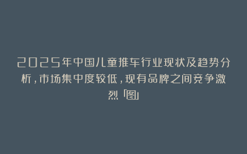 2025年中国儿童推车行业现状及趋势分析，市场集中度较低，现有品牌之间竞争激烈「图」