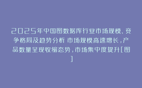 2025年中国图数据库行业市场规模、竞争格局及趋势分析：市场规模高速增长，产品数量呈现收缩态势，市场集中度提升[图]