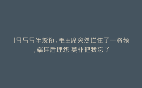 1955年授衔,毛主席突然拦住了一将领,端详后埋怨:莫非把我忘了