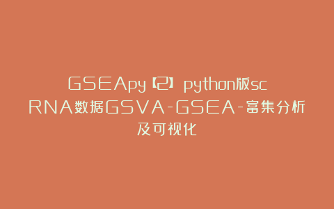 GSEApy【2】：python版scRNA数据GSVA-GSEA-富集分析及可视化