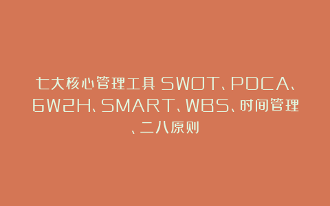七大核心管理工具:SWOT、PDCA、6W2H、SMART、WBS、时间管理、二八原则
